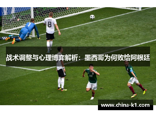 战术调整与心理博弈解析：墨西哥为何败给阿根廷