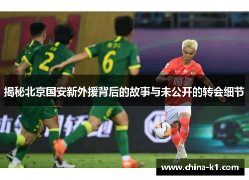 揭秘北京国安新外援背后的故事与未公开的转会细节