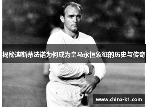 揭秘迪斯蒂法诺为何成为皇马永恒象征的历史与传奇