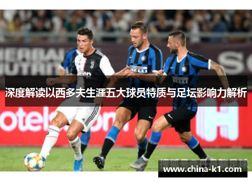 深度解读以西多夫生涯五大球员特质与足坛影响力解析