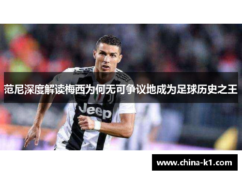 范尼深度解读梅西为何无可争议地成为足球历史之王