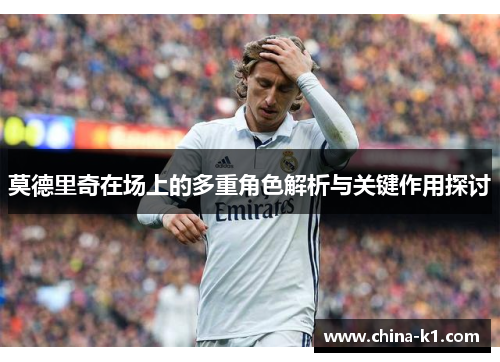 莫德里奇在场上的多重角色解析与关键作用探讨