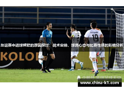 友谊赛中进球频繁的原因探讨：战术安排、球员心态与比赛性质的影响分析