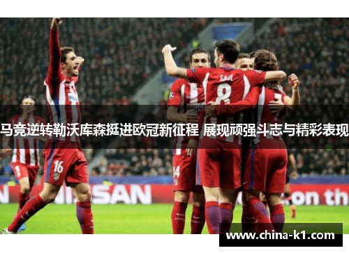 马竞逆转勒沃库森挺进欧冠新征程 展现顽强斗志与精彩表现