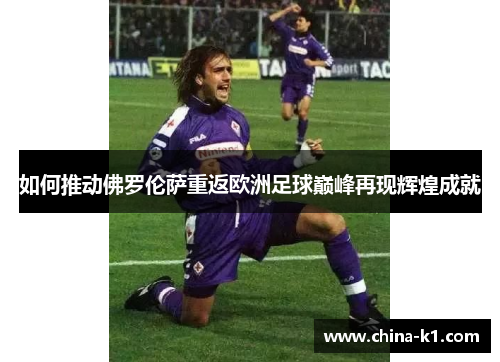 如何推动佛罗伦萨重返欧洲足球巅峰再现辉煌成就