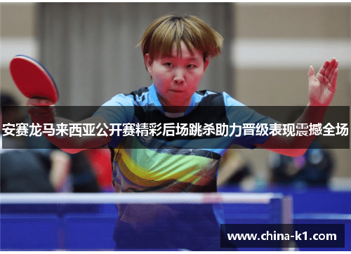 安赛龙马来西亚公开赛精彩后场跳杀助力晋级表现震撼全场