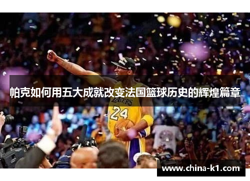 帕克如何用五大成就改变法国篮球历史的辉煌篇章