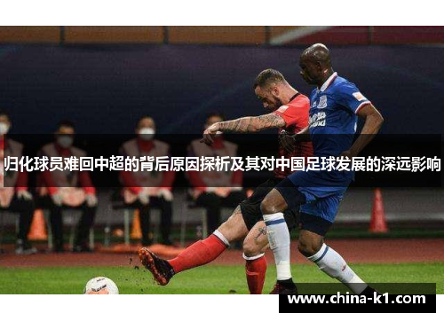归化球员难回中超的背后原因探析及其对中国足球发展的深远影响