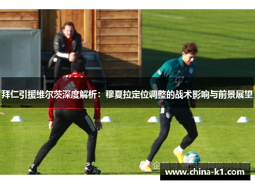 拜仁引援维尔茨深度解析：穆夏拉定位调整的战术影响与前景展望