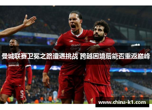 曼城联赛卫冕之路遭遇挑战 跨越困境后能否重返巅峰