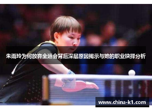 朱雨玲为何放弃全运会背后深层原因揭示与她的职业抉择分析