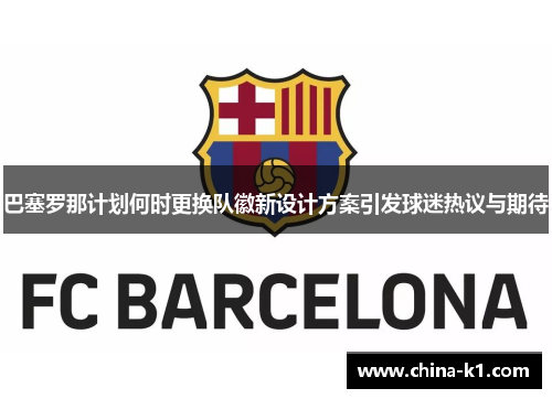 巴塞罗那计划何时更换队徽新设计方案引发球迷热议与期待