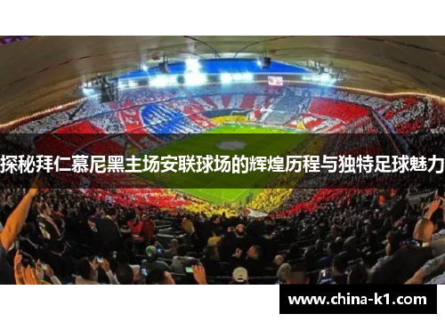 探秘拜仁慕尼黑主场安联球场的辉煌历程与独特足球魅力