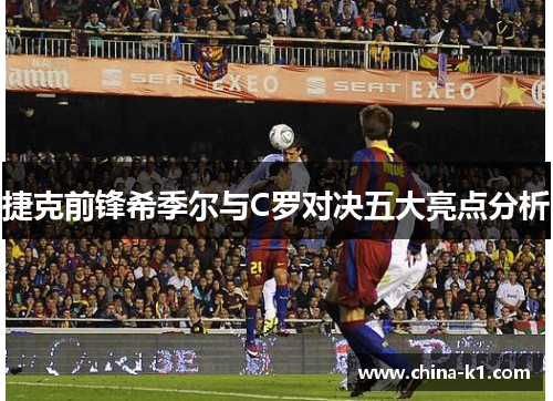 捷克前锋希季尔与C罗对决五大亮点分析