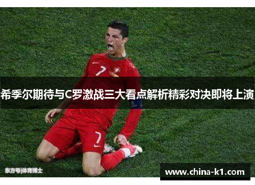 希季尔期待与C罗激战三大看点解析精彩对决即将上演