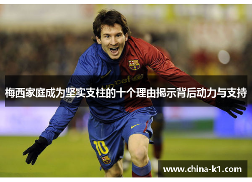 梅西家庭成为坚实支柱的十个理由揭示背后动力与支持