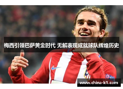 梅西引领巴萨黄金时代 无解表现成就球队辉煌历史