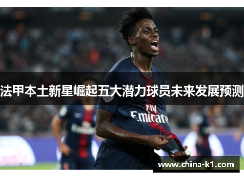 法甲本土新星崛起五大潜力球员未来发展预测