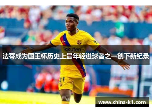 法蒂成为国王杯历史上最年轻进球者之一创下新纪录