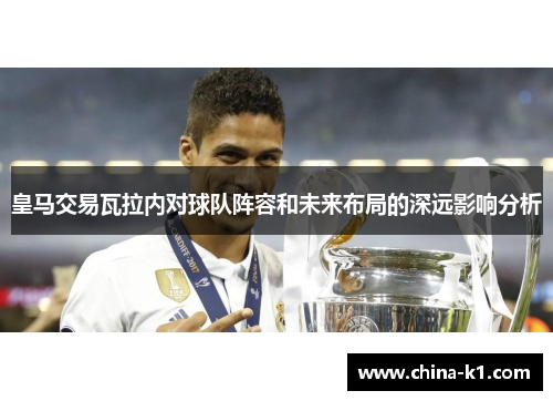 皇马交易瓦拉内对球队阵容和未来布局的深远影响分析