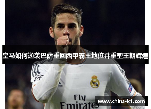皇马如何逆袭巴萨重回西甲霸主地位并重塑王朝辉煌