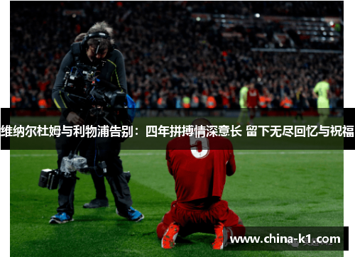 维纳尔杜姆与利物浦告别：四年拼搏情深意长 留下无尽回忆与祝福