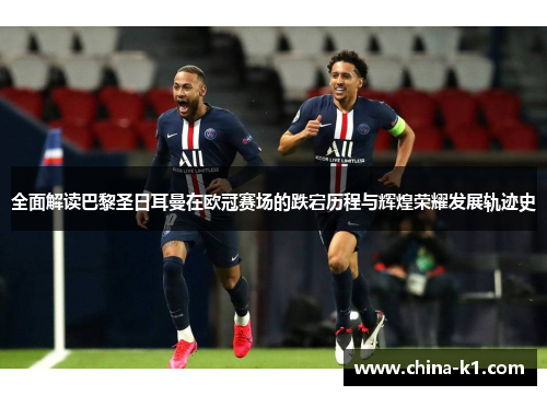 全面解读巴黎圣日耳曼在欧冠赛场的跌宕历程与辉煌荣耀发展轨迹史