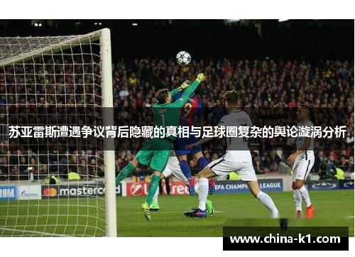 苏亚雷斯遭遇争议背后隐藏的真相与足球圈复杂的舆论漩涡分析