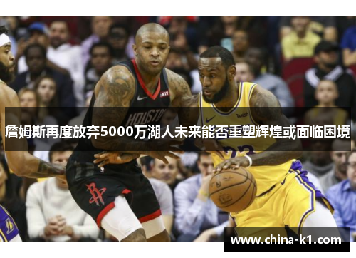 詹姆斯再度放弃5000万湖人未来能否重塑辉煌或面临困境