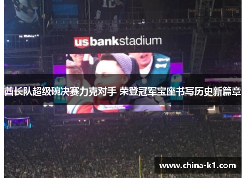 酋长队超级碗决赛力克对手 荣登冠军宝座书写历史新篇章